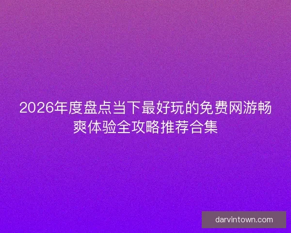 2026年度盘点当下最好玩的免费网游畅爽体验全攻略推荐合集