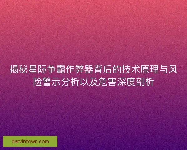 揭秘星际争霸作弊器背后的技术原理与风险警示分析以及危害深度剖析