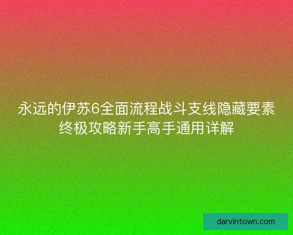 永远的伊苏6全面流程战斗支线隐藏要素终极攻略新手高手通用详解