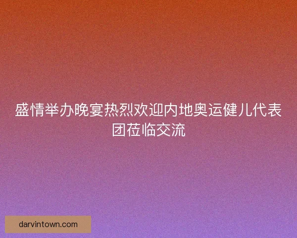 盛情举办晚宴热烈欢迎内地奥运健儿代表团莅临交流