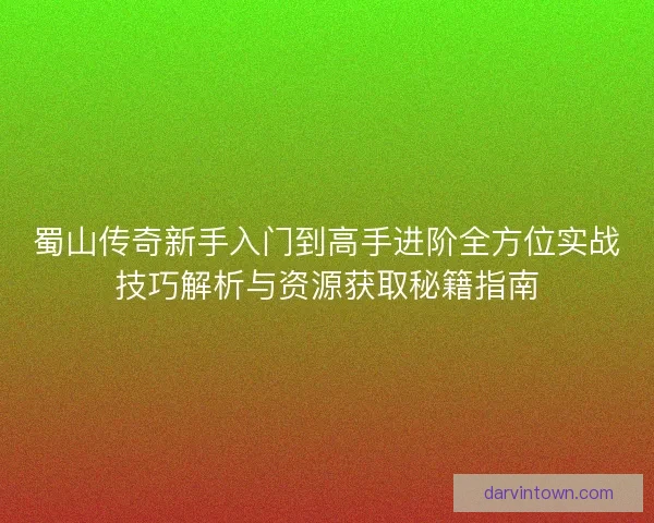 蜀山传奇新手入门到高手进阶全方位实战技巧解析与资源获取秘籍指南