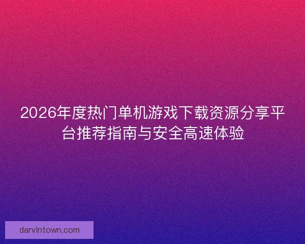 2026年度热门单机游戏下载资源分享平台推荐指南与安全高速体验