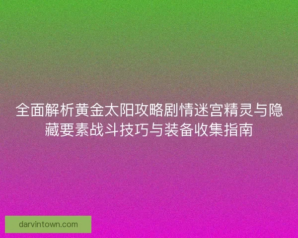 全面解析黄金太阳攻略剧情迷宫精灵与隐藏要素战斗技巧与装备收集指南