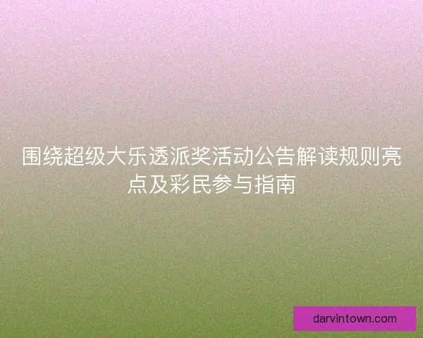 围绕超级大乐透派奖活动公告解读规则亮点及彩民参与指南
