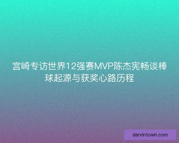 宫崎专访世界12强赛MVP陈杰宪畅谈棒球起源与获奖心路历程