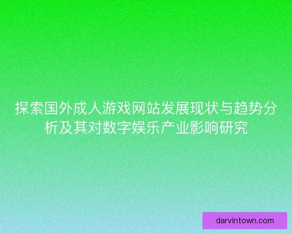 探索国外成人游戏网站发展现状与趋势分析及其对数字娱乐产业影响研究