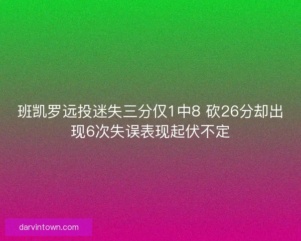 班凯罗远投迷失三分仅1中8 砍26分却出现6次失误表现起伏不定