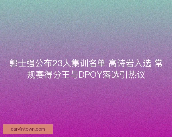 郭士强公布23人集训名单 高诗岩入选 常规赛得分王与DPOY落选引热议