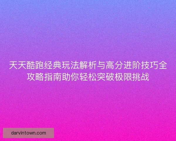 天天酷跑经典玩法解析与高分进阶技巧全攻略指南助你轻松突破极限挑战
