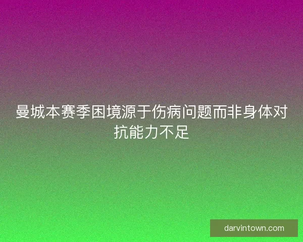 曼城本赛季困境源于伤病问题而非身体对抗能力不足