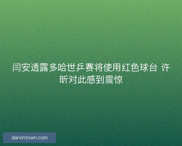 闫安透露多哈世乒赛将使用红色球台 许昕对此感到震惊