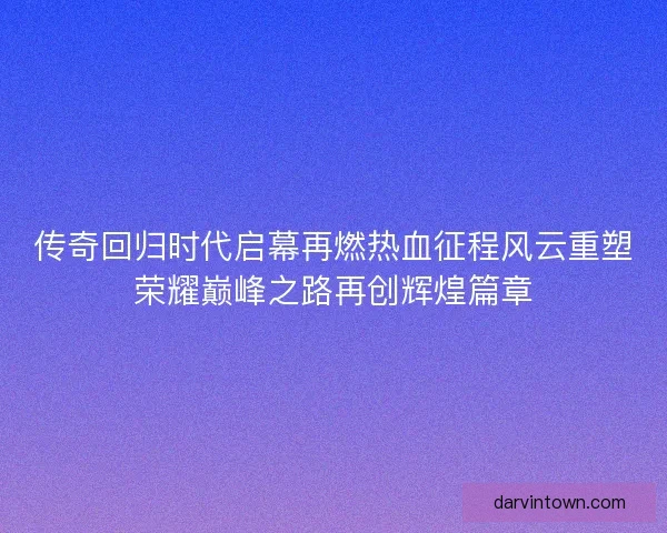 传奇回归时代启幕再燃热血征程风云重塑荣耀巅峰之路再创辉煌篇章