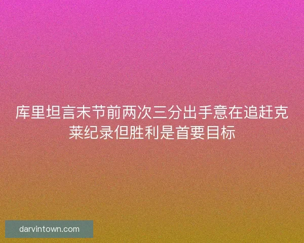 库里坦言末节前两次三分出手意在追赶克莱纪录但胜利是首要目标