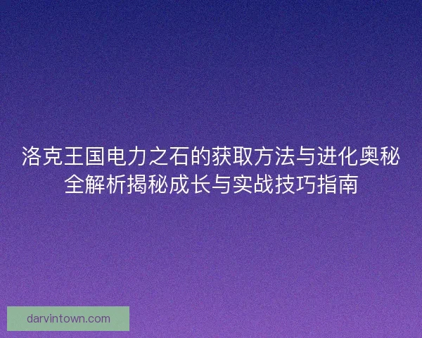 洛克王国电力之石的获取方法与进化奥秘全解析揭秘成长与实战技巧指南