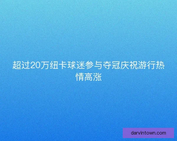 超过20万纽卡球迷参与夺冠庆祝游行热情高涨