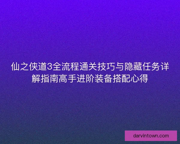 仙之侠道3全流程通关技巧与隐藏任务详解指南高手进阶装备搭配心得