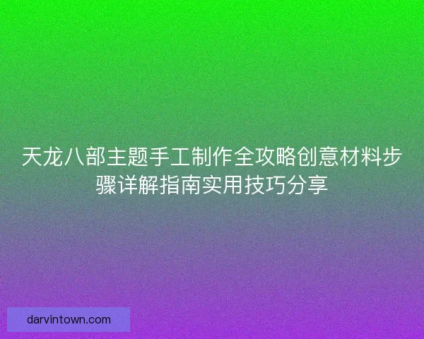 天龙八部主题手工制作全攻略创意材料步骤详解指南实用技巧分享