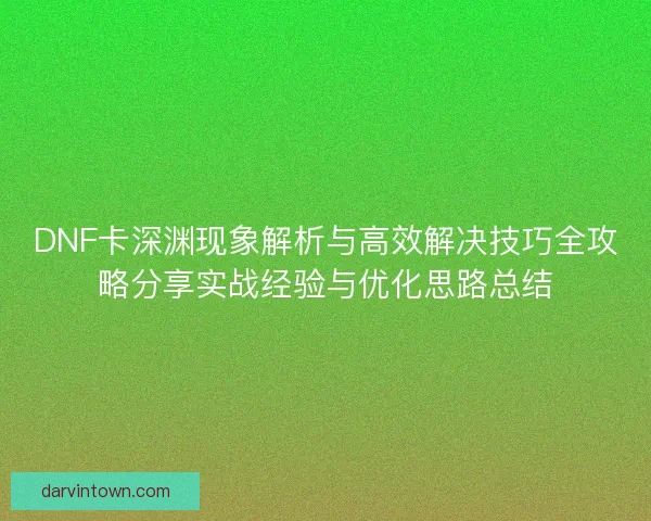 DNF卡深渊现象解析与高效解决技巧全攻略分享实战经验与优化思路总结