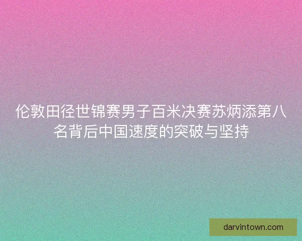 伦敦田径世锦赛男子百米决赛苏炳添第八名背后中国速度的突破与坚持