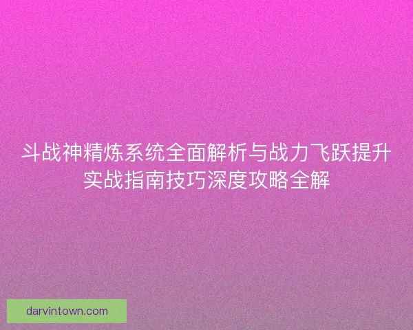 斗战神精炼系统全面解析与战力飞跃提升实战指南技巧深度攻略全解