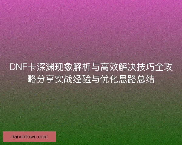 DNF卡深渊现象解析与高效解决技巧全攻略分享实战经验与优化思路总结