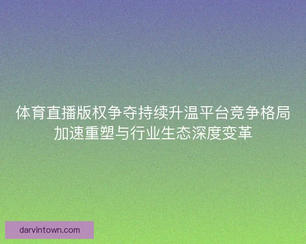 体育直播版权争夺持续升温平台竞争格局加速重塑与行业生态深度变革