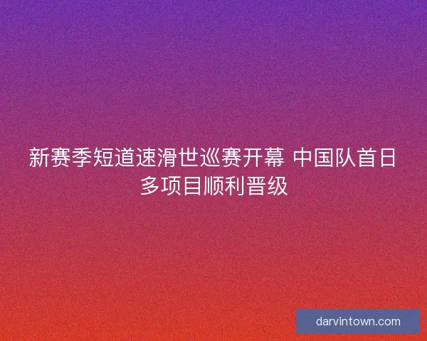 新赛季短道速滑世巡赛开幕 中国队首日多项目顺利晋级