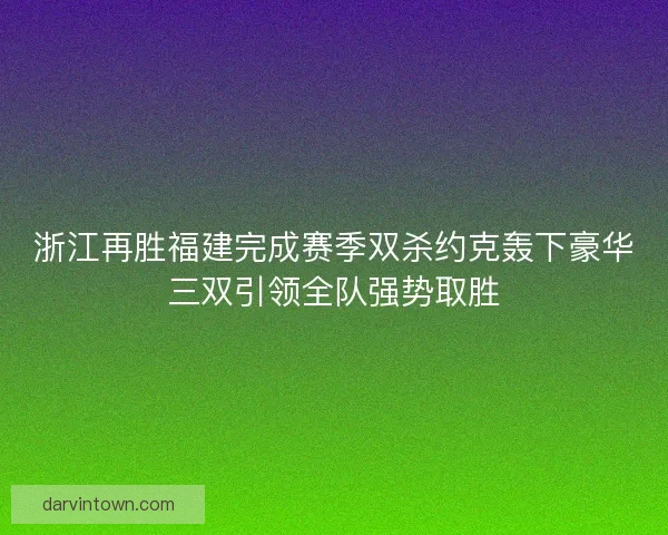 浙江再胜福建完成赛季双杀约克轰下豪华三双引领全队强势取胜