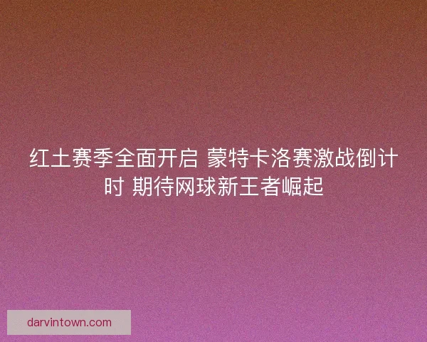 红土赛季全面开启 蒙特卡洛赛激战倒计时 期待网球新王者崛起