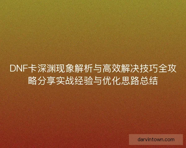 DNF卡深渊现象解析与高效解决技巧全攻略分享实战经验与优化思路总结