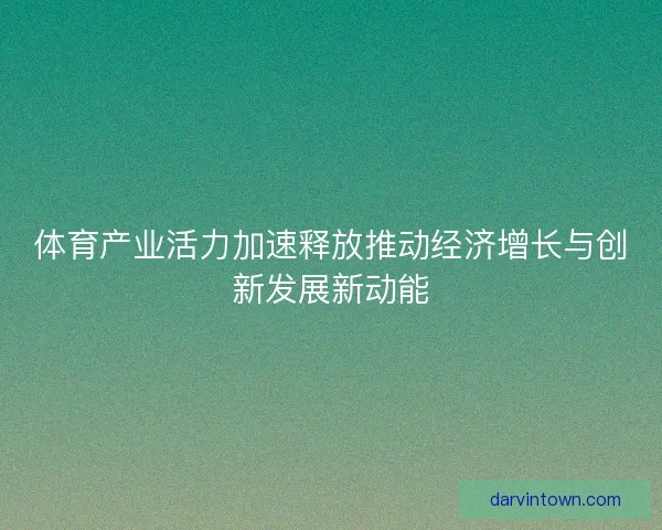 体育产业活力加速释放推动经济增长与创新发展新动能