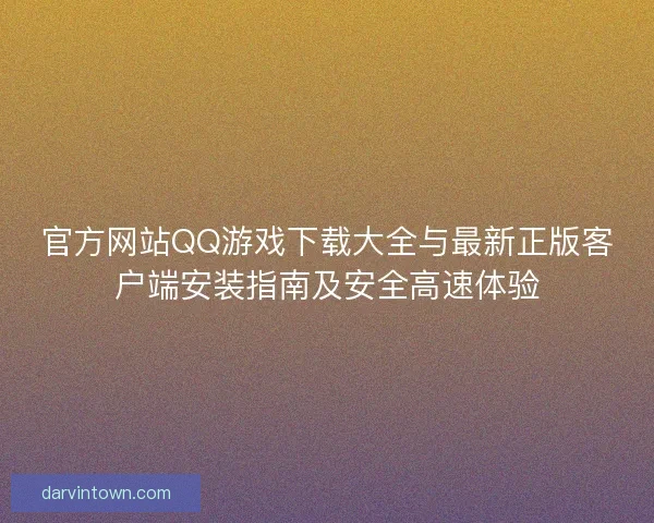 官方网站QQ游戏下载大全与最新正版客户端安装指南及安全高速体验