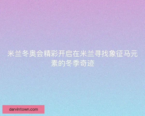 米兰冬奥会精彩开启在米兰寻找象征马元素的冬季奇迹