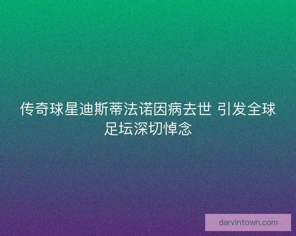 传奇球星迪斯蒂法诺因病去世 引发全球足坛深切悼念 传奇球星迪斯蒂法诺因病去世 引发全球足坛深切悼念