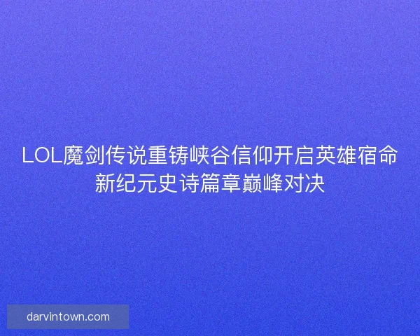 LOL魔剑传说重铸峡谷信仰开启英雄宿命新纪元史诗篇章巅峰对决