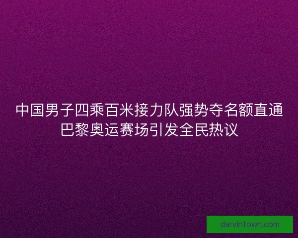 中国男子四乘百米接力队强势夺名额直通巴黎奥运赛场引发全民热议
