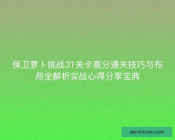 保卫萝卜挑战31关卡高分通关技巧与布局全解析实战心得分享宝典