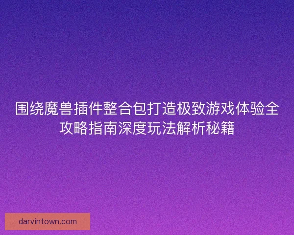围绕魔兽插件整合包打造极致游戏体验全攻略指南深度玩法解析秘籍