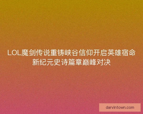 LOL魔剑传说重铸峡谷信仰开启英雄宿命新纪元史诗篇章巅峰对决