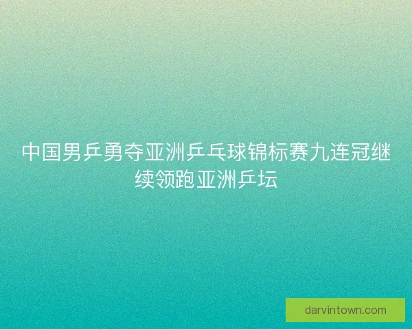 中国男乒勇夺亚洲乒乓球锦标赛九连冠继续领跑亚洲乒坛