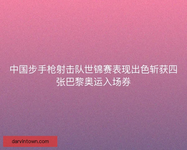 中国步手枪射击队世锦赛表现出色斩获四张巴黎奥运入场券