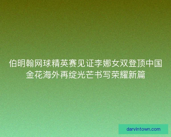 伯明翰网球精英赛见证李娜女双登顶中国金花海外再绽光芒书写荣耀新篇