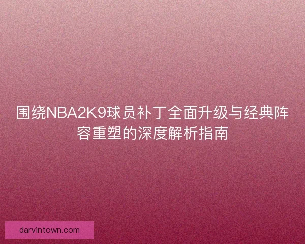 围绕NBA2K9球员补丁全面升级与经典阵容重塑的深度解析指南