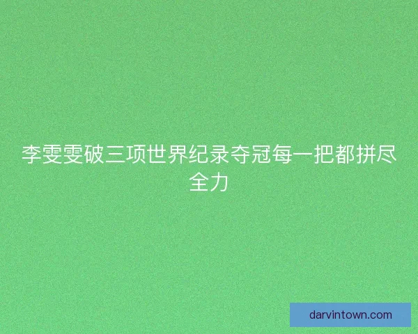 李雯雯破三项世界纪录夺冠每一把都拼尽全力